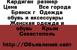 Кардиган ,размер 46 › Цена ­ 1 300 - Все города, Брянск г. Одежда, обувь и аксессуары » Женская одежда и обувь   . Крым,Севастополь